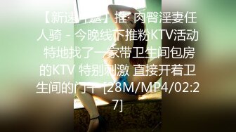 【新速片遞】推· 肉臀淫妻任人骑 - 今晚线下推粉KTV活动 特地找了一家带卫生间包房的KTV 特别刺激 直接开着卫生间的门干 [28M/MP4/02:27]