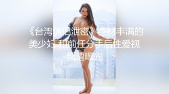 《台湾情侣泄密》身材丰满的美少妇 和前任分手后性爱视频遭曝光