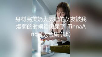 身材完美奶大屄肥的女友被我爆菊的时候给肏尿了-TinnaAngel大合集 (18)