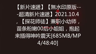 【新片速遞】【無水印原版---超清新片速遞】2021.10.4，【探花师徒】兼职小幼师，苗条粉嫩00后小姐姐，抱起来插得呻吟震天[685MB/MP4/48:40]