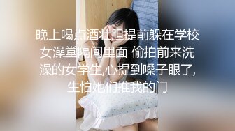 晚上喝点酒壮胆提前躲在学校女澡堂隔间里面 偷拍前来洗澡的女学生,心提到嗓子眼了,生怕她们推我的门