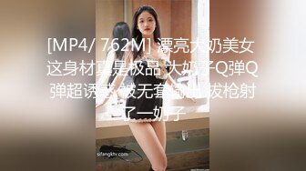 [MP4/ 762M] 漂亮大奶美女 这身材真是极品 大奶子Q弹Q弹超诱惑 被无套输出 拔枪射了一奶子