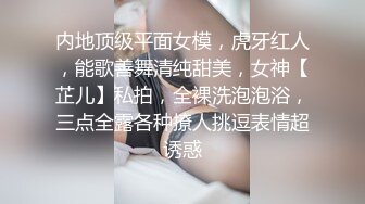 内地顶级平面女模，虎牙红人，能歌善舞清纯甜美，女神【芷儿】私拍，全裸洗泡泡浴，三点全露各种撩人挑逗表情超诱惑