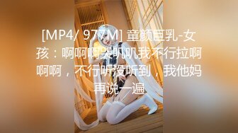 [MP4/ 977M] 童颜巨乳-女孩：啊啊啊哭叽叽我不行拉啊啊啊，不行听没听到，我他妈再说一遍