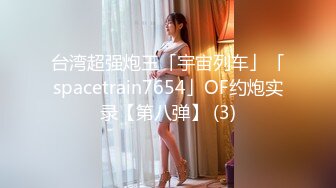 台湾超强炮王「宇宙列车」「spacetrain7654」OF约炮实录【第八弹】 (3)