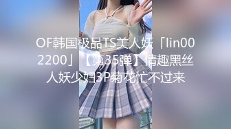 OF韩国极品TS美人妖「lin002200」【第35弹】情趣黑丝人妖少妇3P菊花忙不过来