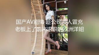 国产AV剧情 趁公司没人冒充老板上了前来求职的欧洲洋妞