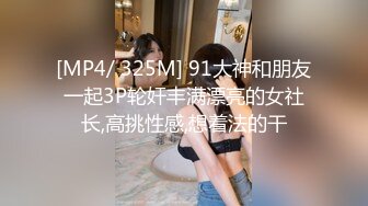 [MP4/ 325M] 91大神和朋友一起3P轮奸丰满漂亮的女社长,高挑性感,想着法的干