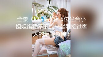 全景《KTV后拍》5位坐台小姐姐络绎不绝的来献刚接过客人的黑鲍鱼黑B