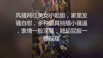 风骚网红美女小姐姐，家里发骚自慰，多种道具抽插小骚逼，表情一脸淫骚，翘起屁股一顿摇摆