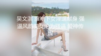 吴文淇 旗袍下女淫逼献身 强逼风韵美女沦为骚逼 爱神传媒