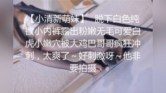 【小清新萌妹】✿脱下白色纯欲小内裤露出粉嫩无毛可爱白虎小嫩穴被大鸡巴哥哥疯狂冲刺，太爽了～好刺激呀～他非要拍摄