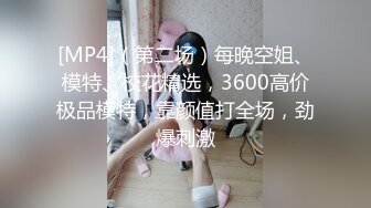 [MP4]（第二场）每晚空姐、模特、校花精选，3600高价极品模特，靠颜值打全场，劲爆刺激