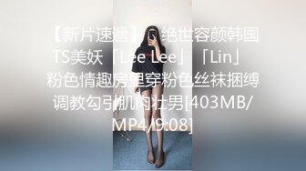 【新片速遞】 ✨绝世容颜韩国TS美妖「Lee Lee」「Lin」 粉色情趣房里穿粉色丝袜捆缚调教勾引肌肉壮男[403MB/MP4/9:08]