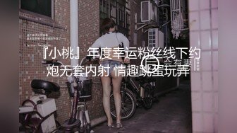 『小桃』年度幸运粉丝线下约炮无套内射 情趣跳蛋玩弄