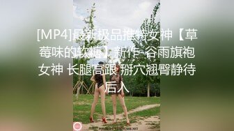 [MP4]最新极品推特女神【草莓味的软糖】新作-谷雨旗袍女神 长腿高跟 掰穴翘臀静待后入