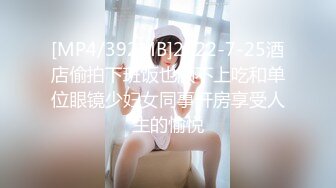 [MP4/392MB]2022-7-25酒店偷拍下班饭也顾不上吃和单位眼镜少妇女同事开房享受人生的愉悦