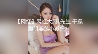 【网红】网红大屌L先生 干操腹肌淫荡小狐狸～