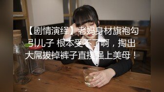 【剧情演绎】老妈身材旗袍勾引儿子 根本受不了啊，掏出大屌拔掉裤子直接强上美母！