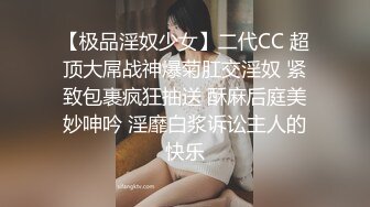 【极品淫奴少女】二代CC 超顶大屌战神爆菊肛交淫奴 紧致包裹疯狂抽送 酥麻后庭美妙呻吟 淫靡白浆诉讼主人的快乐