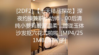 [2DF2] 【七天精品探花】深夜约操兼职小幼师，00后清纯小萝莉羞涩温柔，玲珑玉体沙发抠穴花式啪啪_[MP4/251MB][BT种子]