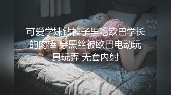 可爱学妹钻被子里吃欧巴学长的肉棒 穿黑丝被欧巴电动玩具玩弄 无套内射