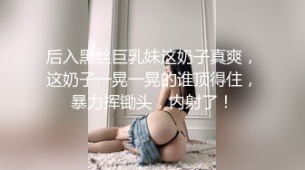 后入黑丝巨乳妹这奶子真爽，这奶子一晃一晃的谁顶得住，暴力挥锄头，内射了！