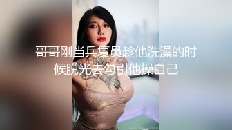 哥哥刚当兵复员趁他洗澡的时候脱光去勾引他操自己