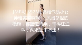 [MP4/ 592M] 典雅气质小女神雅美蝶啊啊-，风骚拿捏的稳稳，女上位骑乘，干得汪汪叫，两炮狂干不止！