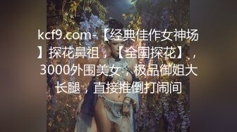 kcf9.com-【经典佳作女神场】探花鼻祖，【全国探花】，3000外围美女，极品御姐大长腿，直接推倒打闹间