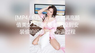 [MP4/ 675M] 网约丰满高颜值美女上门服务,趁还没到安装偷拍设备拍摄肏逼过程