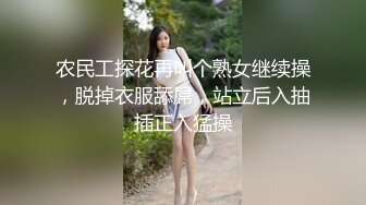 农民工探花再叫个熟女继续操，脱掉衣服舔屌，站立后入抽插正入猛操