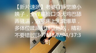 【新片速遞】老婆在睡觉撩小姨子，全程露脸口交大鸡巴舔弄骚逼，浴室床上无套爆草，多体位蹂躏射精给她吃，精彩不要错过[347MB/MP4/37:30]