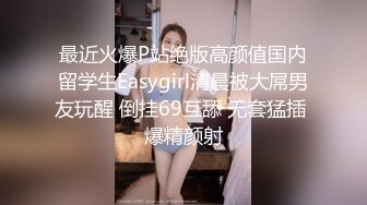 最近火爆P站绝版高颜值国内留学生Easygirl清晨被大屌男友玩醒 倒挂69互舔 无套猛插 爆精颜射