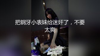 把钢牙小表妹给迷奸了，不要太爽