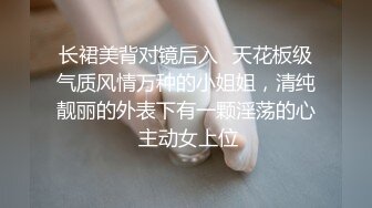 长裙美背对镜后入✅天花板级气质风情万种的小姐姐，清纯靓丽的外表下有一颗淫荡的心 主动女上位