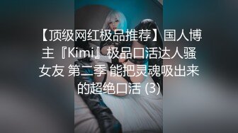 【顶级网红极品推荐】国人博主『Kimi』极品口活达人骚女友 第二季 能把灵魂吸出来的超绝口活 (3)