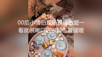 00后小情侣现场直播做爱一看就很嫩口活很熟练很骚喔