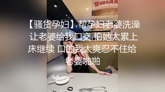 【骚货孕妇】帮孕妇老婆洗澡 让老婆给我口交 怕她太累上床继续 口的我太爽忍不住给老婆啪啪