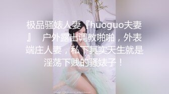 极品骚婊人妻『huoguo夫妻』✿户外露出调教啪啪，外表端庄人妻，私下其实天生就是淫荡下贱的骚婊子！