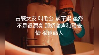 古装女友 叫老公 累不累 虽然不是很漂亮 那娇喘声和骚表情 很诱惑人