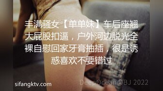 丰满骚女【单单妹】车后座翘大屁股扣逼，户外河边脱光全裸自慰回家牙膏抽插，很是诱惑喜欢不要错过