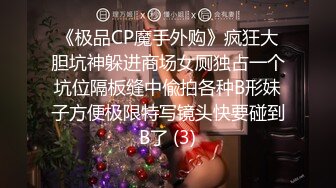 《极品CP魔手外购》疯狂大胆坑神躲进商场女厕独占一个坑位隔板缝中偸拍各种B形妹子方便极限特写镜头快要碰到B了 (3)