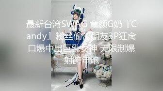 最新台湾SWAG 童颜G奶『Candy』粉丝偷带朋友3P狂肏口爆中出巨乳女神 无限制爆射跨年炮