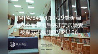 [MP4/841M]10/29最新 绿帽老公看着前后夹击玩穴娇妻被操苏语棠超爽VIP1196