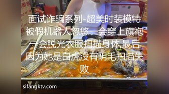 面试诈骗系列-超美时装模特被假机器人忽悠一会穿上旗袍一会脱光衣服扫描身体,最后因为她是白虎没有阴毛扫描失败