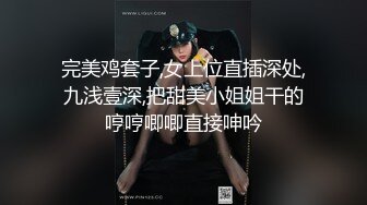 完美鸡套子,女上位直插深处,九浅壹深,把甜美小姐姐干的哼哼唧唧直接呻吟