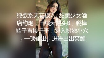 纯欲系天花板7，甜美少女酒店约炮，一线天馒头B，脱掉裤子直接开干，怼入粉嫩小穴，一顿输出，进进出出爽翻