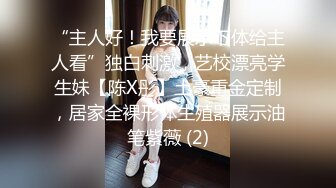 “主人好！我要展示下体给主人看”独白刺激，艺校漂亮学生妹【陈X彤】土豪重金定制，居家全裸形体生殖器展示油笔紫薇 (2)