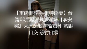 【重磅推荐❤️推特淫妻】台湾00后骚淫贱浪淫妹『李安娜』大屌深喉 丰臀爆乳 蒙眼口交 怒射口爆